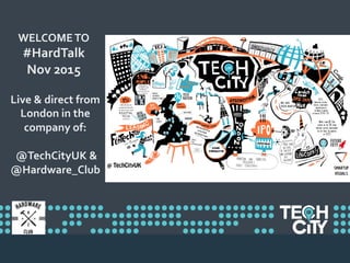 WELCOME	
  TO	
  
#HardTalk	
  
Nov	
  2015	
  
Live	
  &	
  direct	
  from	
  
London	
  in	
  the	
  
company	
  of:	
  	
  
	
  
	
  @TechCityUK	
  &	
  
@Hardware_Club	
  
 
