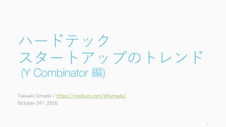 ハードテック
スタートアップのトレンド
(Y Combinator 編)
Takaaki Umada / https://medium.com/@tumada/
October 24th, 2016
1
 