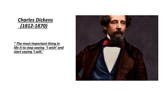 Charles Dickens
(1812-1870)
“ The most important thing in
life it to stop saying ‘I wish’ and
start saying ‘I will.’
 