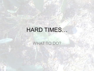HARD TIMES… WHAT TO DO? 