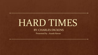 HARD TIMES
BY: CHARLES DICKENS
Presented by : Arushi Rawat
 