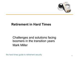 Retirement in Hard Times Challenges and solutions facing boomers in the transition years Mark Miller 