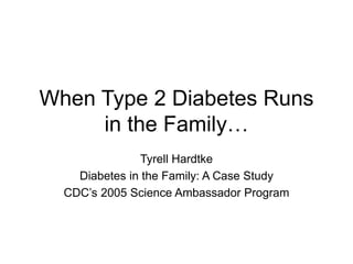When Type 2 Diabetes Runs
in the Family…
Tyrell Hardtke
Diabetes in the Family: A Case Study
CDC’s 2005 Science Ambassador Program
 