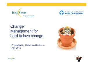 Change
Management for
hard to love change
Presented by Catherine Smithson
July 2015
 