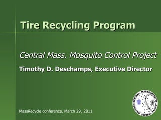 Tire Recycling Program Central Mass. Mosquito Control Project Timothy D. Deschamps, Executive Director MassRecycle conference, March 29, 2011 