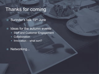 Thanks for coming
 Surinder’s talk 19th June
 Ideas for the autumn events
 Staff and Customer Engagement
 Collaboration
 Innovation – what sort?
 Networking...
 