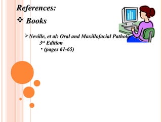 References:
 Books
  Neville, et al: Oral and Maxillofacial Pathology
       3rd Edition
        • (pages 61-65)
 