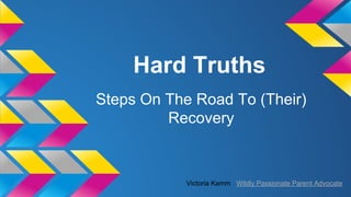 Hard Truths
Steps On The Road To (Their)
Recovery

Victoria Kamm Wildly Passionate Parent Advocate

 