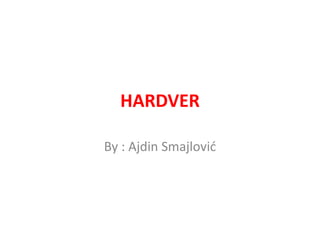 HARDVER 
By : Ajdin Smajlović 
 