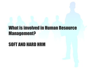 What is involved in Human Resource
Management?
SOFT AND HARD HRM
 