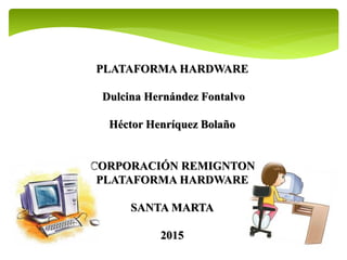 PLATAFORMA HARDWARE
Dulcina Hernández Fontalvo
Héctor Henríquez Bolaño
CORPORACIÓN REMIGNTON
PLATAFORMA HARDWARE
SANTA MARTA
2015
 