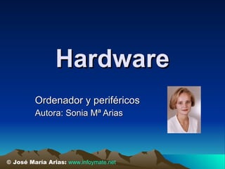 Hardware Ordenador y periféricos Autora: Sonia Mª Arias © José María Arias:  www.infoymate.net 