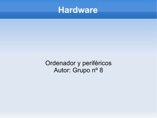Hardware Ordenador y periféricos Autor: Grupo nº 8 