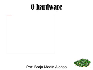 O hardware Por: Borja Medin Alonso 