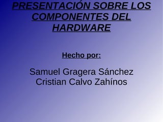 PRESENTACIÓN SOBRE LOS COMPONENTES DEL HARDWARE Hecho por: Samuel Gragera Sánchez Cristian Calvo Zahínos 