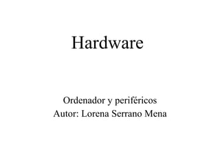 Hardware   Ordenador y periféricos Autor: Lorena Serrano Mena 