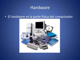 Hardware El hardware es la parte física del computador  