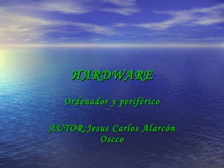 HARDWARE Ordenador y periférico AUTOR:Jesus Carlos Alarcón Oscco 