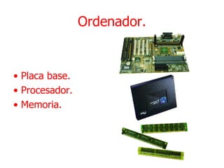 Ordenador. •  Placa base. •  Procesador. •  Memoria. 