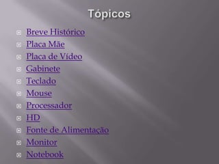    Breve Histórico
   Placa Mãe
   Placa de Vídeo
   Gabinete
   Teclado
   Mouse
   Processador
   HD
   Fonte de Alimentação
   Monitor
   Notebook
 