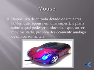    Dispositivo de entrada dotado de um a três
    botões, que repousa em uma superfície plana
    sobre a qual pode ser deslocado, e que, ao ser
    movimentado, provoca deslocamento análogo
    de um cursor na tela.
 