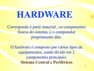 HARDWARE
Corresponde à parte material , os componentes
     físicos do sistema; é o computador
              propriamente dito.

 O hardware é composto por vários tipos de
     equipamentos, sendo divido em 2
         componentes principais:
      Sistema Central e Periféricos
                                             2
 