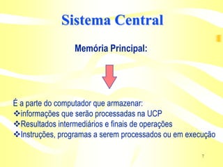 Sistema Central
                 Memória Principal:




É a parte do computador que armazenar:
informações que serão processadas na UCP
Resultados intermediários e finais de operações
Instruções, programas a serem processados ou em execução

                                                     7
 