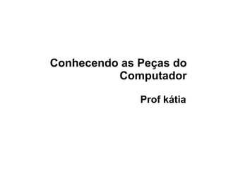 Conhecendo as Peças do Computador Prof kátia 