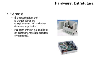 Hardware: Estrututura Gabinete É o responsável por proteger todos os componentes de hardware de um computador. Na parte interna do gabinete os componentes são fixados (instalados). 