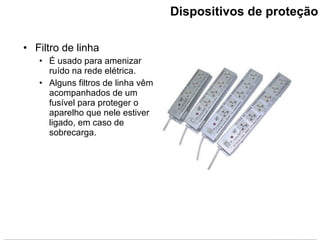 Dispositivos de proteção Filtro de linha É usado para amenizar ruído na rede elétrica. Alguns filtros de linha vêm acompanhados de um fusível para proteger o aparelho que nele estiver ligado, em caso de sobrecarga. 