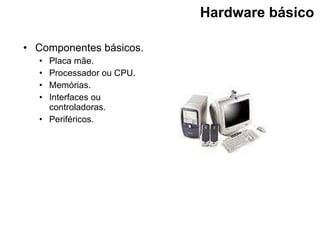 Hardware básico   Componentes básicos. Placa mãe. Processador ou CPU. Memórias. Interfaces ou controladoras. Periféricos. 