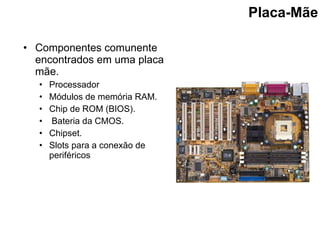 Placa-Mãe Componentes comunente encontrados em uma placa mãe.   Processador Módulos de memória RAM. Chip de ROM (BIOS). Bateria da CMOS. Chipset. Slots para a conexão de periféricos  
