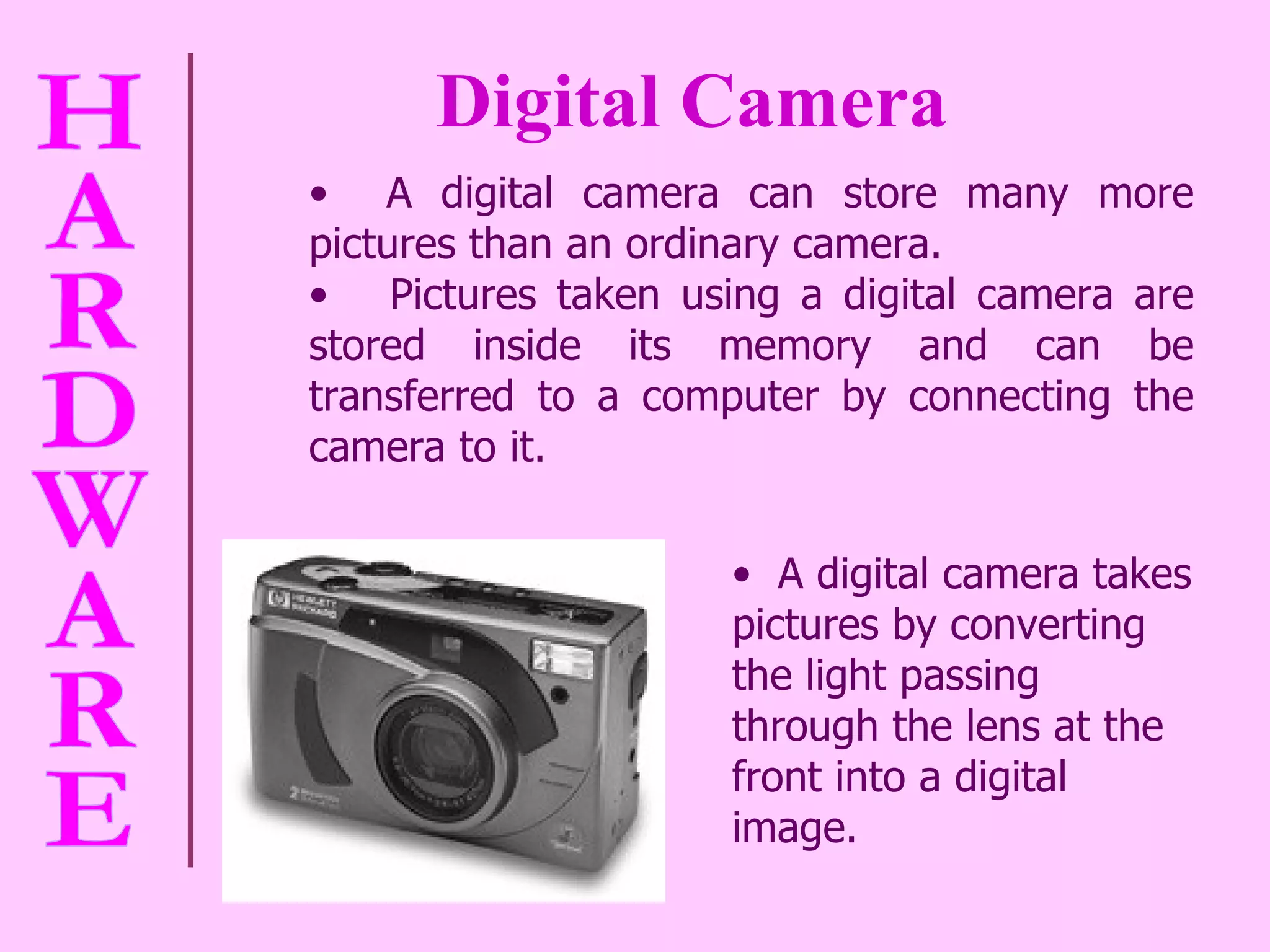 Digital Camera A digital camera can store many more pictures than an ordinary camera. Pictures taken using a digital camera are stored inside its memory and can be transferred to a computer by connecting the camera to it.  A digital camera takes pictures by converting the light passing through the lens at the front into a digital image.  