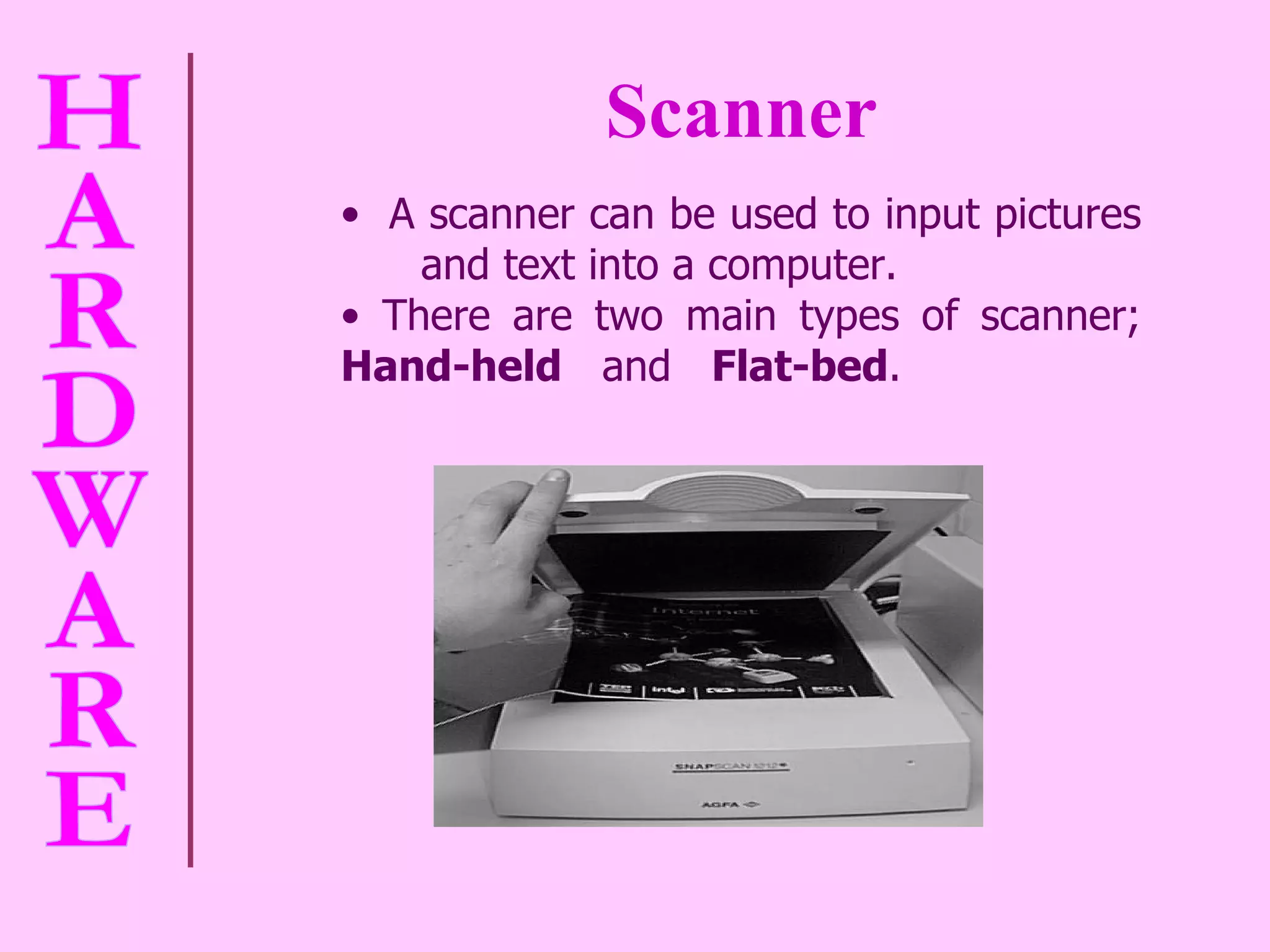 Scanner A scanner can be used to input pictures  and text into a computer. There are two main types of scanner;  Hand-held   and  Flat-bed .   