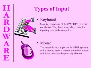 Types of Input   Keyboard Most keyboards are of the QWERTY type but not always. They have always been used for inputting data to the computer Mouse The mouse is very important in WIMP systems and is used to move a pointer around the screen and make selections by pressing a button 