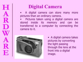 Digital Camera A digital camera can store many more pictures than an ordinary camera. Pictures taken using a digital camera are stored inside its memory and can be transferred to a computer by connecting the camera to it.  A digital camera takes pictures by converting the light passing through the lens at the front into a digital image.  