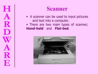 Scanner A scanner can be used to input pictures  and text into a computer. There are two main types of scanner;  Hand-held   and  Flat-bed .   