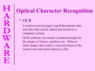 Optical Character Recognition OCR Is used to convert paper typed documents into text files that can be edited and stored on a computer system. OCR software can search a scanned image for the shapes of letters, numbers etc.  When it finds shapes that match it converts them to the correct text and stores them in a file. 
