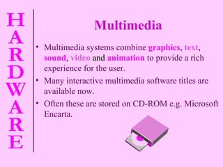 Multimedia Multimedia systems combine   graphics ,  text ,  sound ,  video  and  animation   to provide a rich experience for the user. Many interactive multimedia software titles are available now. Often these are stored on CD-ROM e.g. Microsoft Encarta. 