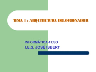 TEMA 1 : ARQUITECTURA DELORDENADOR
INFORMÁTICA 4 ESO
I.E.S. JOSÉ ISBERT
 