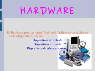HARDWARE
El Hardware para ser identificado más fácilmente, se divide en
varios dispositivos, que son:
Dispositivos de Entrada
Dispositivos de Salida
Dispositivos de Almacenamiento
 