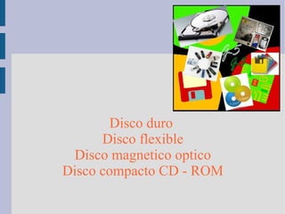 Disco duro
Disco flexible
Disco magnetico optico
Disco compacto CD - ROM
 