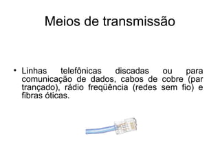 Meios de transmissão
• Linhas telefônicas discadas ou para
comunicação de dados, cabos de cobre (par
trançado), rádio freqüência (redes sem fio) e
fibras óticas.
 