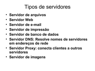 Tipos de servidores
• Servidor de arquivos
• Servidor Web
• Servidor de e-mail
• Servidor de impressão
• Servidor de banco de dados
• Servidor DNS: Resolve nomes de servidores
em endereços de rede
• Servidor Proxy: conecta clientes a outros
servidores
• Servidor de imagens
 