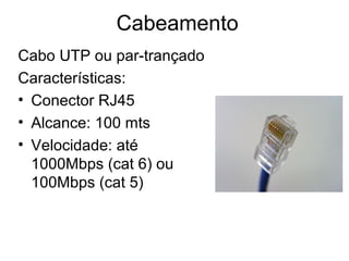 Cabeamento
Cabo UTP ou par-trançado
Características:
• Conector RJ45
• Alcance: 100 mts
• Velocidade: até
1000Mbps (cat 6) ou
100Mbps (cat 5)
 