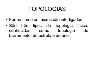 TOPOLOGIAS
• Forma como os micros são interligados
• São três tipos de topologia física,
conhecidas como topologia de
barramento, de estrela e de anel.
 
