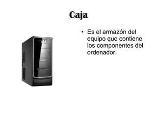 Caja Es el armazón del equipo que contiene los componentes del ordenador. 