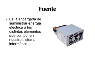 Fuente Es la encargada de suministrar energía eléctrica a los distintos elementos que componen nuestro sistema informático.  