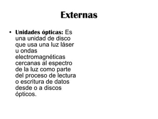 Externas Unidades ópticas:  Es una unidad de disco que usa una luz láser u ondas electromagnéticas cercanas al espectro de la luz como parte del proceso de lectura o escritura de datos desde o a discos ópticos.  