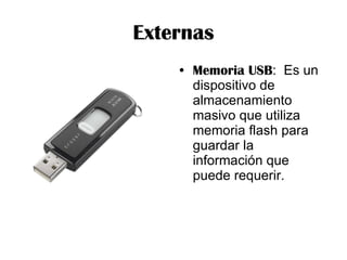 Externas Memoria USB :  Es un dispositivo de almacenamiento masivo que utiliza memoria flash para guardar la información que puede requerir. 